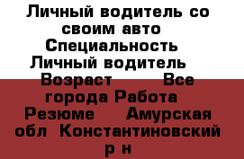 Личный водитель со своим авто › Специальность ­ Личный водитель  › Возраст ­ 36 - Все города Работа » Резюме   . Амурская обл.,Константиновский р-н